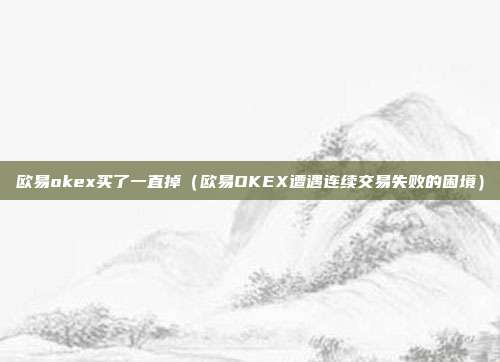 欧易okex买了一直掉（欧易OKEX遭遇连续交易失败的困境）