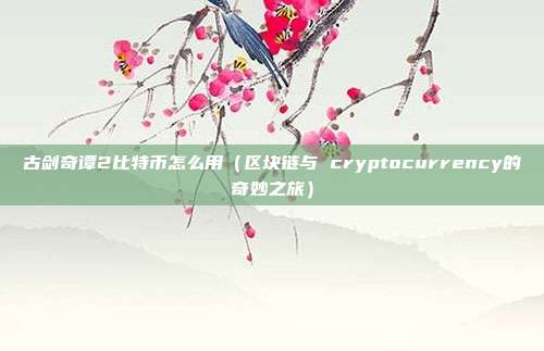 古剑奇谭2比特币怎么用（区块链与 cryptocurrency的奇妙之旅）