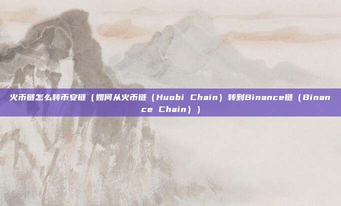 火币链怎么转币安链（如何从火币链（Huobi Chain）转到Binance链（Binance Chain））