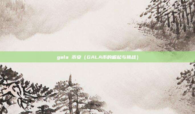 gala 币安（GALA币的崛起与挑战）