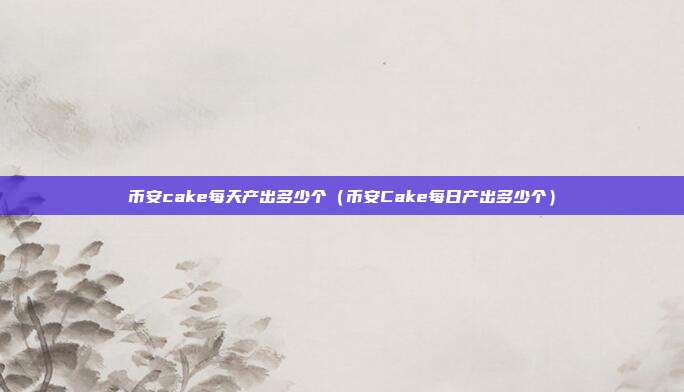 币安cake每天产出多少个（币安Cake每日产出多少个）