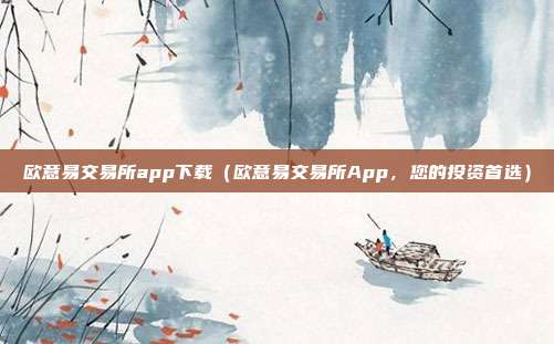 欧意易交易所app下载（欧意易交易所App，您的投资首选）