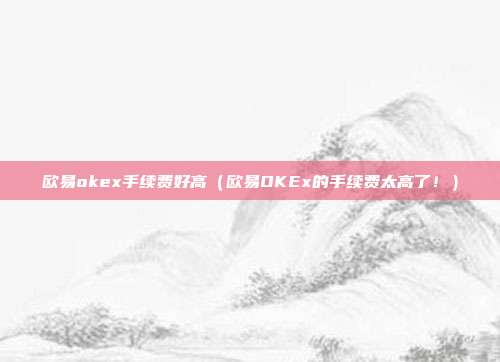 欧易okex手续费好高（欧易OKEx的手续费太高了！）