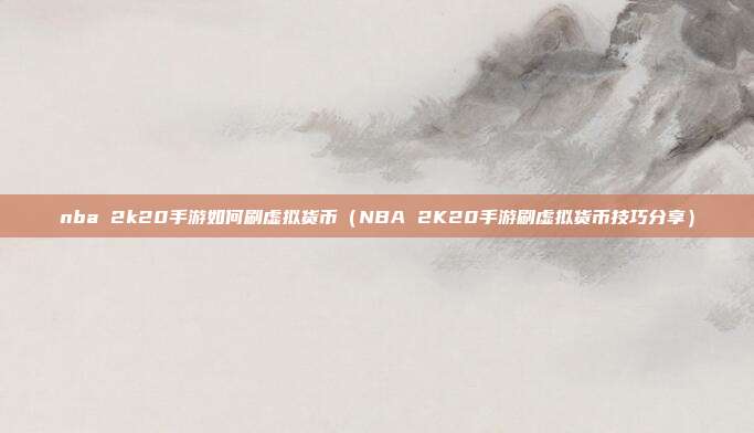 nba 2k20手游如何刷虚拟货币（NBA 2K20手游刷虚拟货币技巧分享）