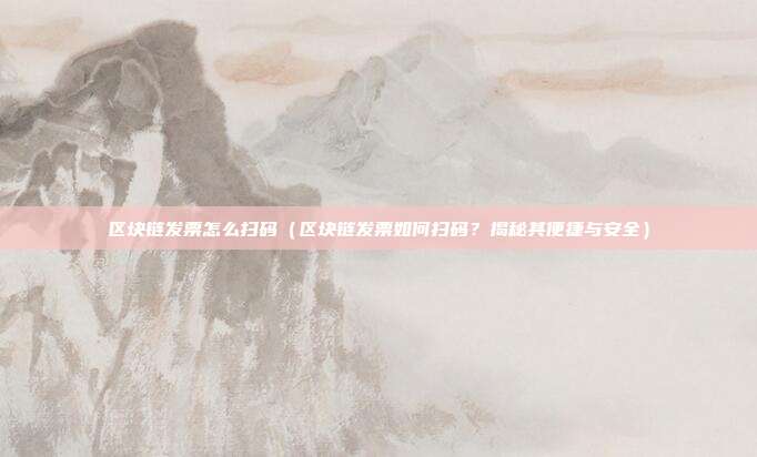 区块链发票怎么扫码（区块链发票如何扫码？揭秘其便捷与安全）