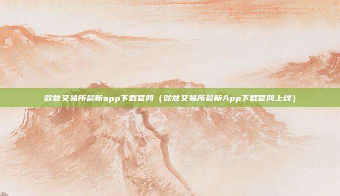 欧意交易所最新app下载官网（欧意交易所最新App下载官网上线）