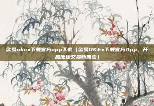 欧易okex下载官方app下载（欧易OKEx下载官方App，开启便捷交易新体验）