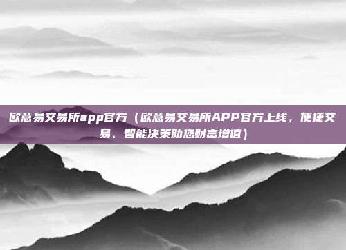 欧意易交易所app官方（欧意易交易所APP官方上线，便捷交易、智能决策助您财富增值）