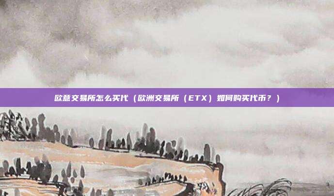 欧意交易所怎么买代（欧洲交易所（ETX）如何购买代币？）