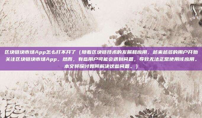 区块链块市场App怎么打不开了（随着区块链技术的发展和应用，越来越多的用户开始关注区块链块市场App。然而，有些用户可能会遇到问题，导致无法正常使用该应用。本文将探讨如何解决这些问题。）