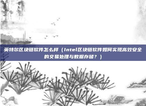 英特尔区块链软件怎么样（Intel区块链软件如何实现高效安全的交易处理与数据存储？）