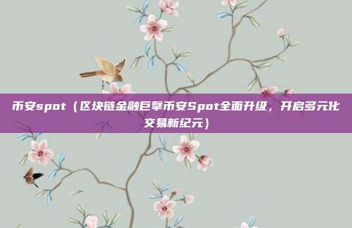 币安spot（区块链金融巨擘币安Spot全面升级，开启多元化交易新纪元）