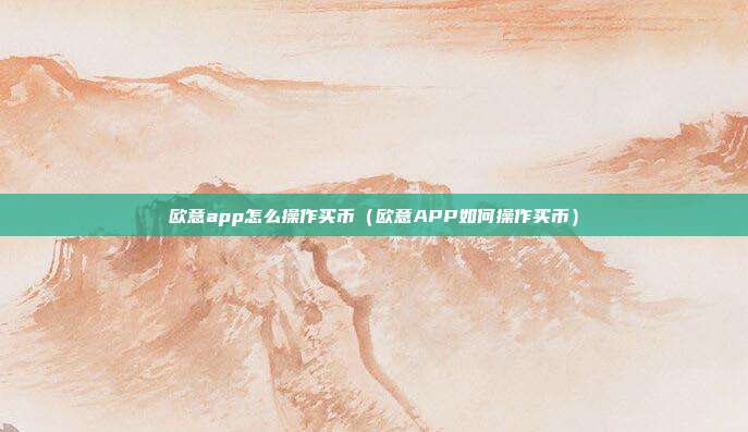 欧意app怎么操作买币（欧意APP如何操作买币）