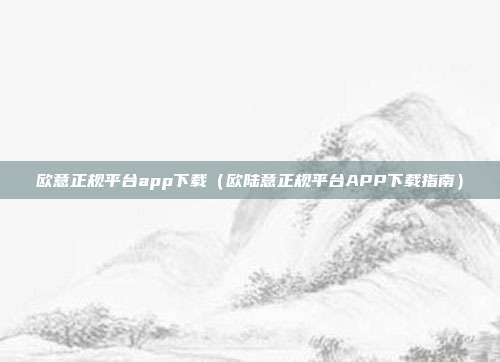 欧意正规平台app下载（欧陆意正规平台APP下载指南）