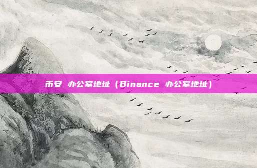 币安 办公室地址（Binance 办公室地址）