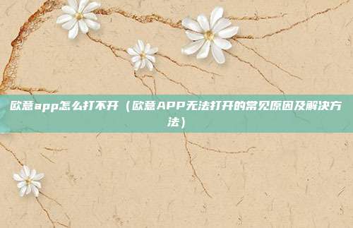 欧意app怎么打不开（欧意APP无法打开的常见原因及解决方法）