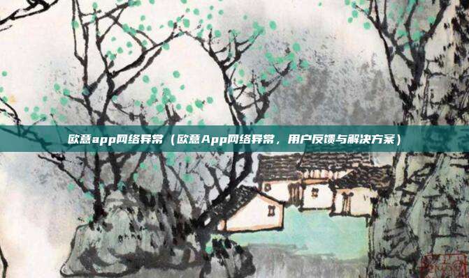 欧意app网络异常（欧意App网络异常，用户反馈与解决方案）