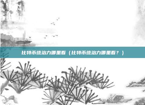 比特币统治力哪里看（比特币统治力哪里看？）