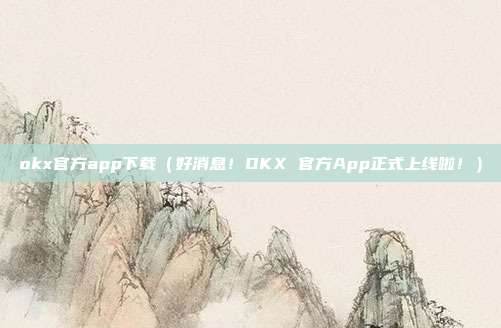 okx官方app下载（好消息！OKX 官方App正式上线啦！）