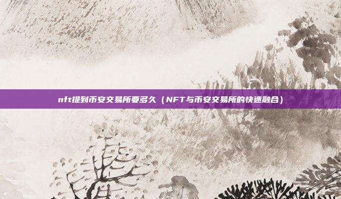 nft提到币安交易所要多久（NFT与币安交易所的快速融合）