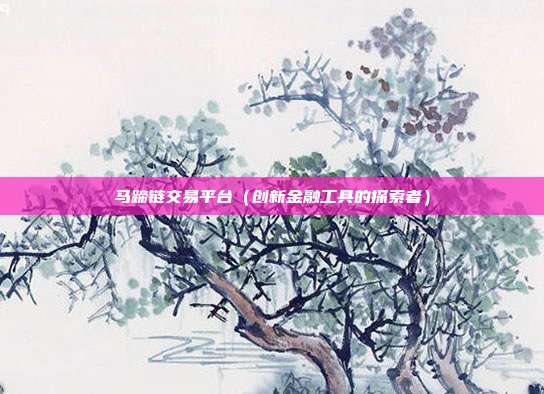 马蹄链交易平台（创新金融工具的探索者）