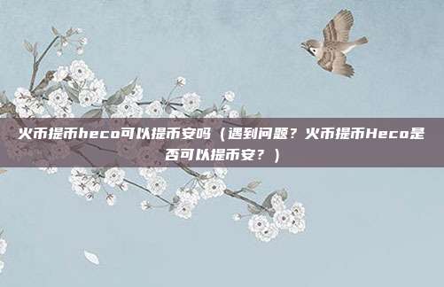 火币提币heco可以提币安吗（遇到问题？火币提币Heco是否可以提币安？）