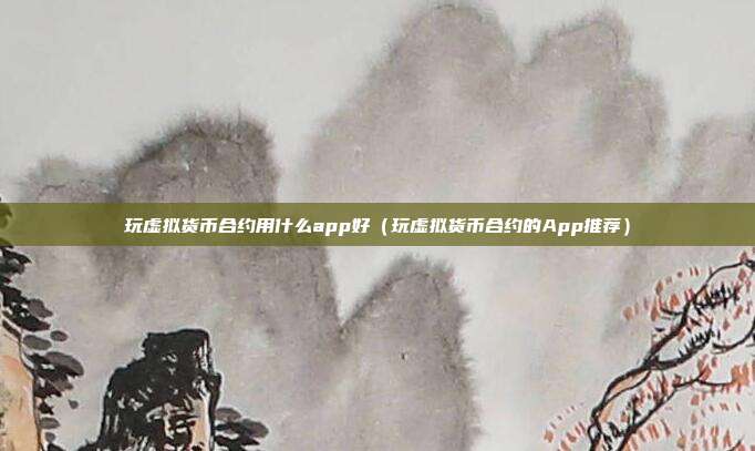 玩虚拟货币合约用什么app好（玩虚拟货币合约的App推荐）