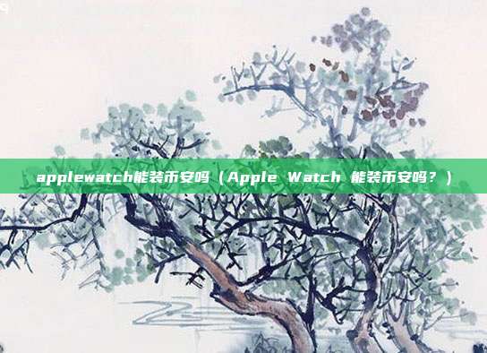 applewatch能装币安吗（Apple Watch 能装币安吗？）