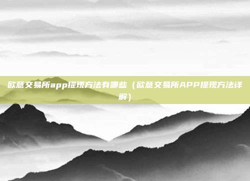 欧意交易所app提现方法有哪些（欧意交易所APP提现方法详解）