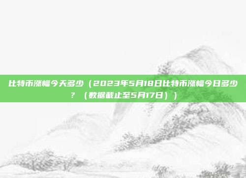 比特币涨幅今天多少（2023年5月18日比特币涨幅今日多少？（数据截止至5月17日））