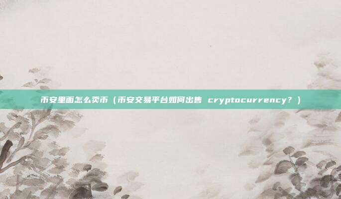 币安里面怎么卖币（币安交易平台如何出售 cryptocurrency？）