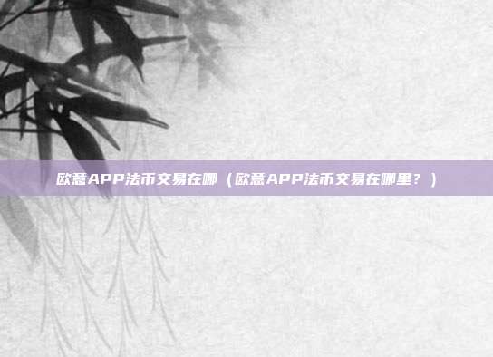 欧意APP法币交易在哪（欧意APP法币交易在哪里？）