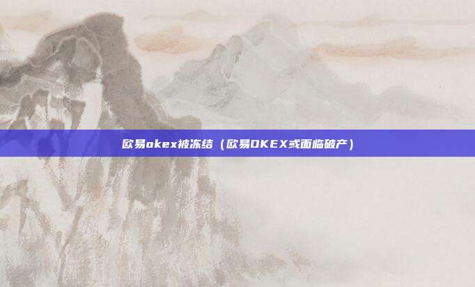 欧易okex被冻结（欧易OKEX或面临破产）