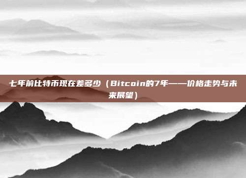 七年前比特币现在差多少（Bitcoin的7年——价格走势与未来展望）