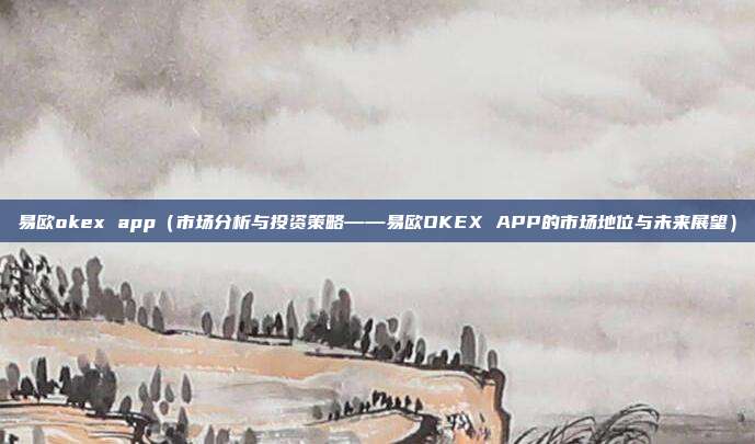 易欧okex app（市场分析与投资策略——易欧OKEX APP的市场地位与未来展望）