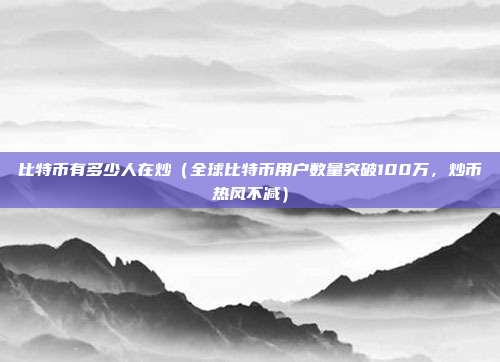 比特币有多少人在炒（全球比特币用户数量突破100万，炒币热风不减）