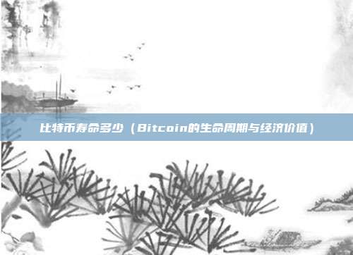 比特币寿命多少（Bitcoin的生命周期与经济价值）