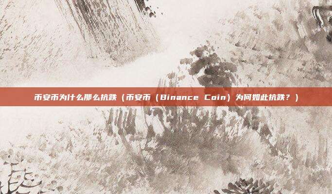 币安币为什么那么抗跌（币安币（Binance Coin）为何如此抗跌？）