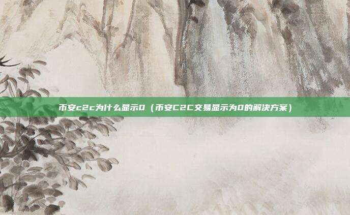 币安c2c为什么显示0（币安C2C交易显示为0的解决方案）