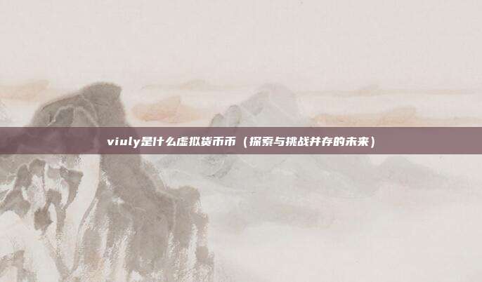 viuly是什么虚拟货币币（探索与挑战并存的未来）