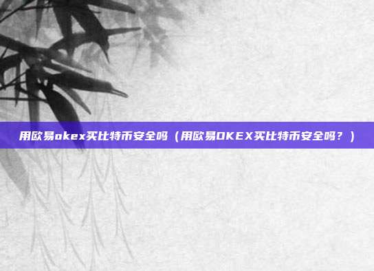 用欧易okex买比特币安全吗（用欧易OKEX买比特币安全吗？）