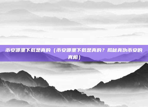 币安哪里下载是真的（币安哪里下载是真的？揭秘真伪币安的真相）