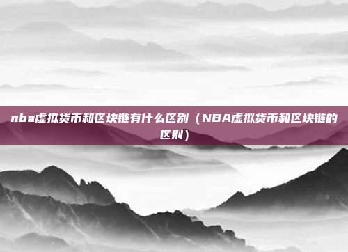 nba虚拟货币和区块链有什么区别（NBA虚拟货币和区块链的区别）