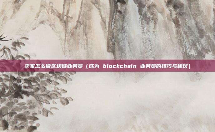 卖家怎么做区块链业务员（成为 blockchain 业务员的技巧与建议）