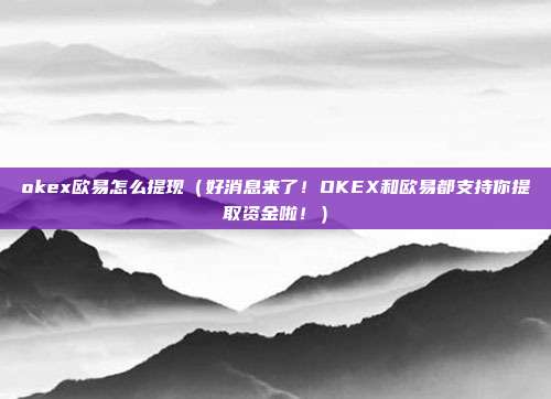 okex欧易怎么提现（好消息来了！OKEX和欧易都支持你提取资金啦！）