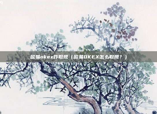 欧易okex咋取现（欧易OKEX怎么取现？）