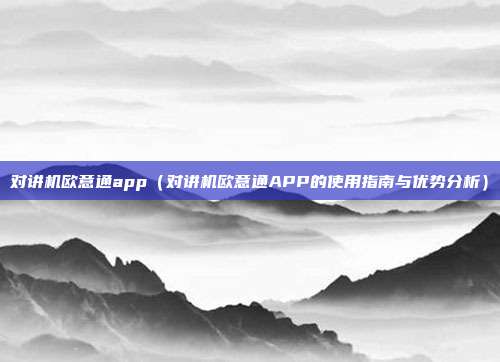 对讲机欧意通app（对讲机欧意通APP的使用指南与优势分析）