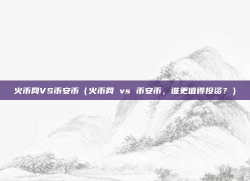 火币网VS币安币（火币网 vs 币安币，谁更值得投资？）