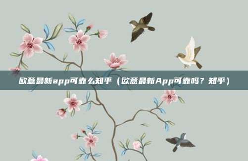 欧意最新app可靠么知乎（欧意最新App可靠吗？知乎）