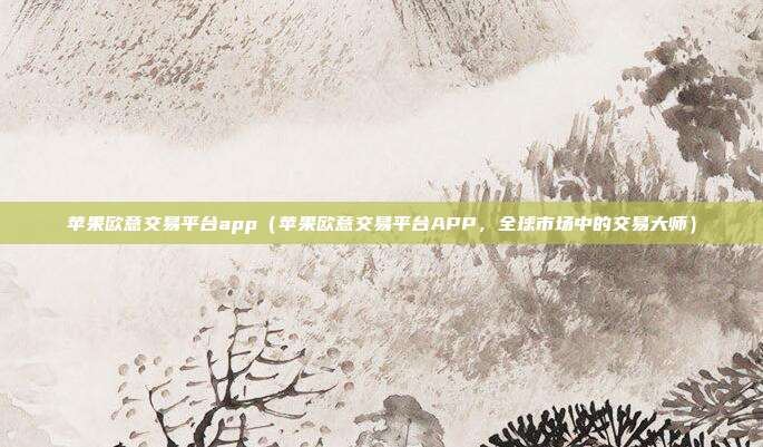 苹果欧意交易平台app（苹果欧意交易平台APP，全球市场中的交易大师）